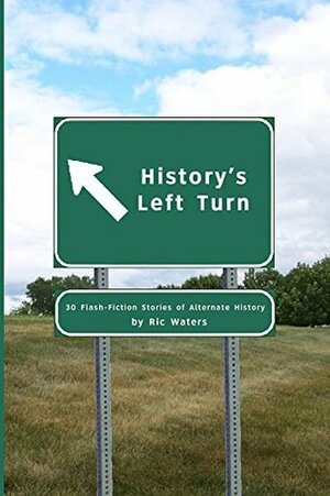 History's Left Turn: 30 Flash-Fiction Stories of Alternate History by Ric Waters