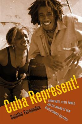Cuba Represent!: Cuban Arts, State Power, and the Making of New Revolutionary Cultures by Sujatha Fernandes