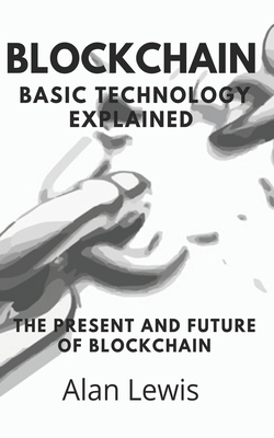 Blockchain Basic Technology Explained: The Present and Future by Alan Lewis