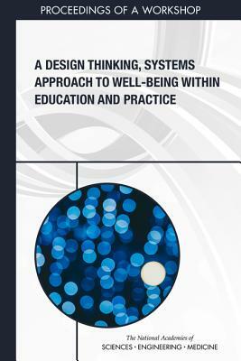 A Design Thinking, Systems Approach to Well-Being Within Education and Practice: Proceedings of a Workshop by Board on Global Health, National Academies of Sciences Engineeri, Health and Medicine Division