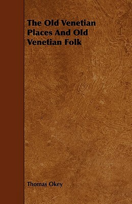 The Old Venetian Places and Old Venetian Folk by Thomas Okey