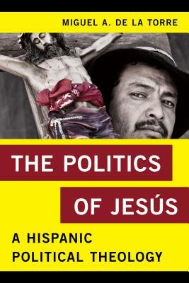 The Politics of Jesús: A Hispanic Political Theology by Miguel A. de la Torre