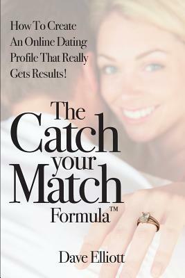 The Catch Your Match Formula: How To Create An Online Dating Profile That Really Gets Results! by Dave Elliott