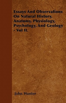 Essays And Observations On Natural History, Anatomy, Physiology, Psychology, And Geology - Vol II. by John Hunter