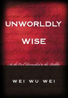 Unworldly Wise: As the Owl Remarked to the Rabbit by Wei Wu Wei