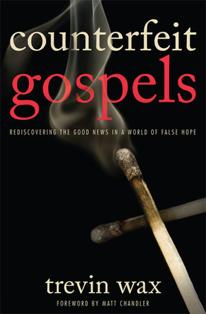Counterfeit Gospels: Rediscovering the Good News in a World of False Hope by Trevin K. Wax, Matt Chandler