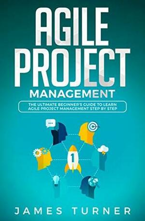 Agile Project Management: The Ultimate Beginner’s Guide to Learn Agile Project Management Step by Step by James Turner