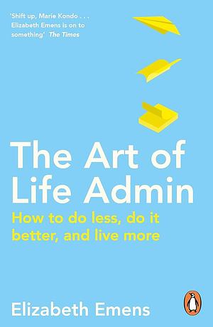 The Art of Life Admin: How To Do Less, Do It Better, and Live More by Elizabeth Emens