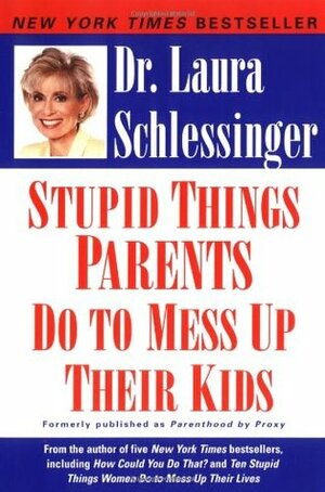 Stupid Things Parents Do to Mess Up Their Kids by Laura Schlessinger