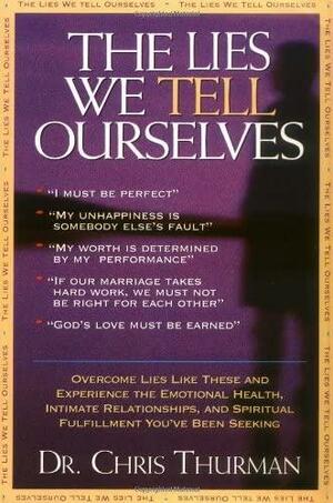 The Lies We Tell Ourselves: Overcome Lies and Experience the Emotional Health, Intimate Relationships, and Spiritual Fulfillment You've Been Seeking by Chris Thurman