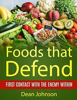 Foods That Defend : First Contact with the Enemy Within by Dean Johnson