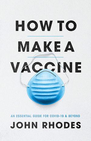 How to Make a Vaccine: An Essential Guide for Covid-19 and Beyond by John Rhodes