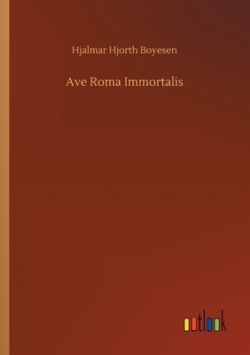 Ave Roma Immortalis by Hjalmar Hjorth Boyesen