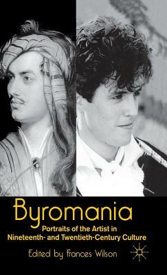 Byromania: Portraits Of The Artist In Nineteenth- And Twentieth-Century Culture by Frances Wilson
