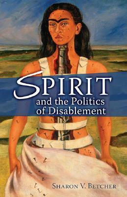 Spirit and the Politics of Disablement by Sharon V. Betcher