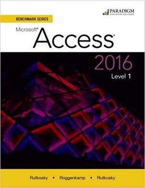 Benchmark Series: Microsoft® Access 2016 Level 1: Text by Nita Rutkosky, Ian Rutkosky, Audrey Rutkosky Roggenkamp