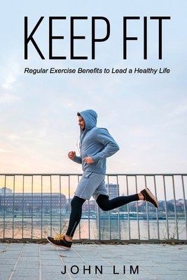 Keep Fit: Regular Exercise Benefits to Lead a Healthy Life by John Lim