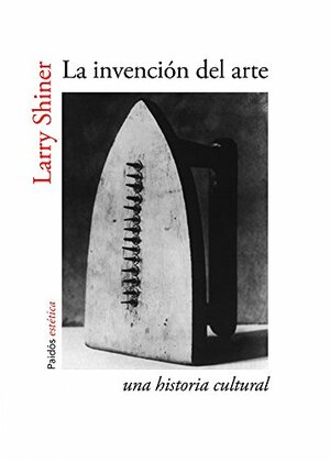 La invención del arte: Una historia cultural by Larry Shiner