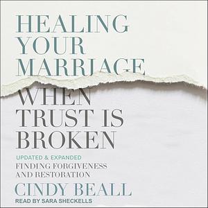 Healing Your Marriage When Trust is Broken: Finding Forgiveness and Restoration: Updated & Expanded by Cindy Beall