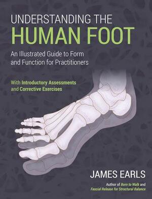 Understanding the Human Foot: An Illustrated Guide to Form and Function for Practitioners by James Earls