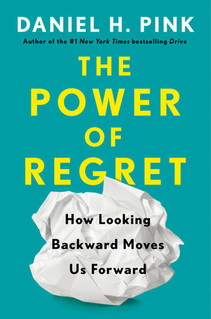 The Power of Regret: How Looking Backward Moves Us Forward by Daniel H. Pink