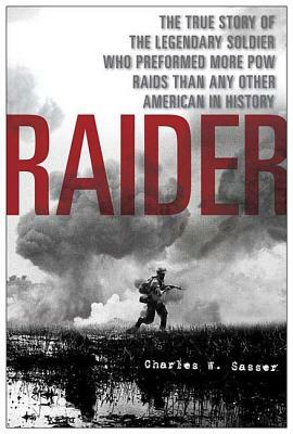 Raider: The True Story of the Legendary Soldier Who Performed More POW Raids Than Any Other American in History by Charles W. Sasser