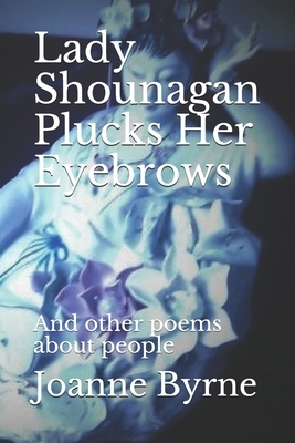 Lady Shounagan Plucks Her Eyebrows: And other poems about people by Joanne Byrne