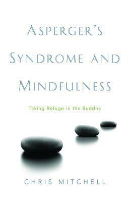 Asperger's Syndrome and Mindfulness: Taking Refuge in the Buddha by Chris Mitchell