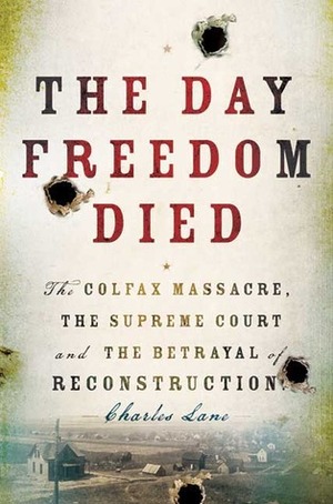 The Day Freedom Died: The Colfax Massacre, the Supreme Court and the Betrayal of Reconstruction by Charles Lane