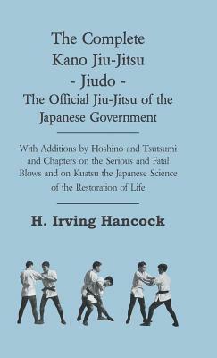 The Complete Kano Jiu-Jitsu - Jiudo - The Official Jiu-Jitsu of the Japanese Government - With Additions by Hoshino and Tsutsumi and Chapters on the S by H. Irving Hancock