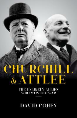 Churchill and Attlee: The Unlikely Allies Who Won the War by David Cohen