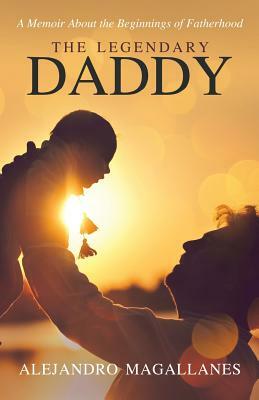 The Legendary Daddy: A Memoir about the Beginnings of Fatherhood by Alejandro Magallanes