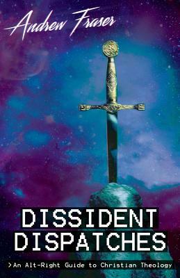Dissident Dispatches: An Alt-Right Guide to Christian Theology by Andrew Fraser