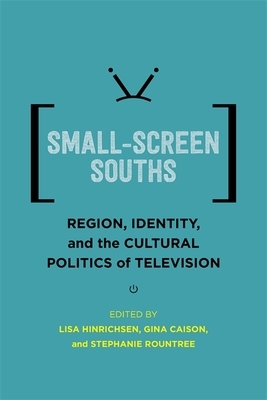 Small-Screen Souths: Region, Identity, and the Cultural Politics of Television by 