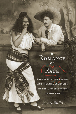 The Romance of Race: Incest, Miscegenation, and Multiculturalism in the United States, 1880-1930 by Jolie A. Sheffer