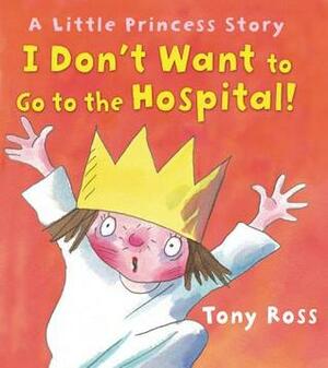 I Don't Want to Go to the Hospital! by Tony Ross