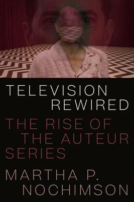 Television Rewired: The Rise of the Auteur Series by Martha P. Nochimson