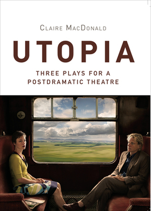 Utopia: Three Plays for a Postdramatic Theatre by Claire Macdonald