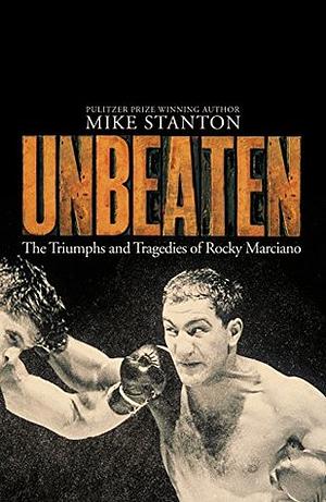 Unbeaten: The Triumphs and Tragedies of Rocky Marciano by Mike Stanton