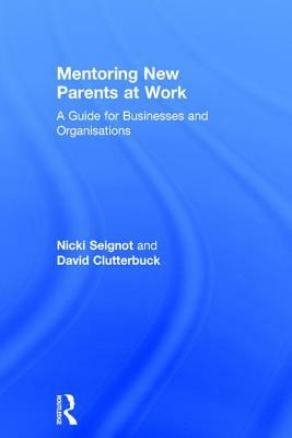 Mentoring New Parents at Work: A Guide for Businesses and Organisations by David Clutterbuck, Nicki Seignot