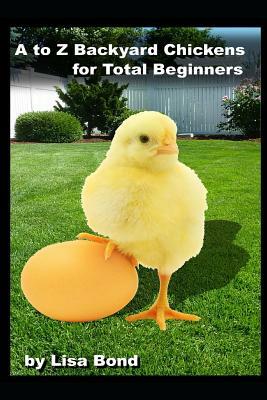 A to Z Backyard Chickens for Total Beginners by Lisa Bond