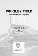 Wrigley Field: The Unauthorized Biography by Stuart Shea