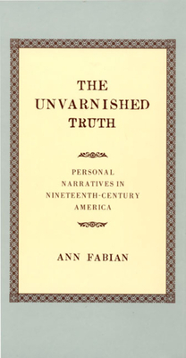 The Unvarnished Truth: Personal Narratives in Nineteenth-Century America by Ann Fabian