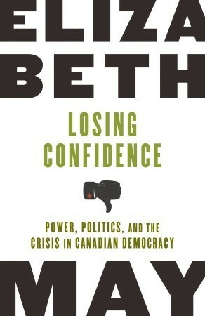 Losing Confidence: Power, Politics and the Crisis in Canadian Democracy by Elizabeth May
