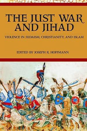 The Just War and Jihad: Violence in Judaism, Christianity, and Islam by R. Joseph Hoffmann