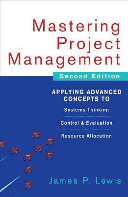 Mastering Project Management: Applying Advanced Concepts to Systems Thinking, Control & Evaluation, Resource Allocation by James P. Lewis