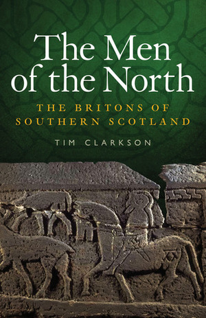 The Men of the North: The Britons of Southern Scotland by Tim Clarkson