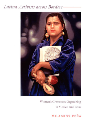 Latina Activists Across Borders: Women's Grassroots Organizing in Mexico and Texas by Milagros Peña