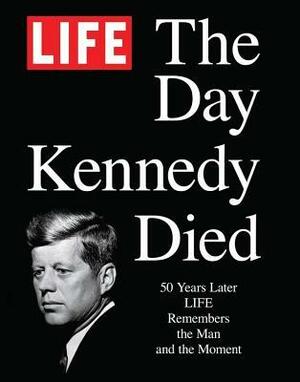 LIFE The Day Kennedy Died: Fifty Years Later: LIFE Remembers the Man and the Moment by LIFE Magazine