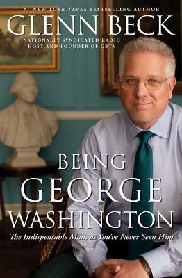 Being George Washington: The Indespensable Man, As You've Never Seen Him by Glenn Beck